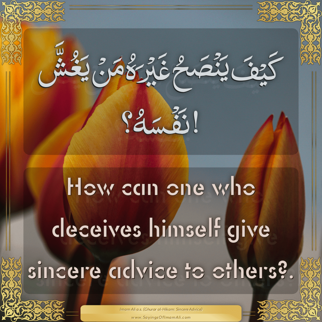 How can one who deceives himself give sincere advice to others?.